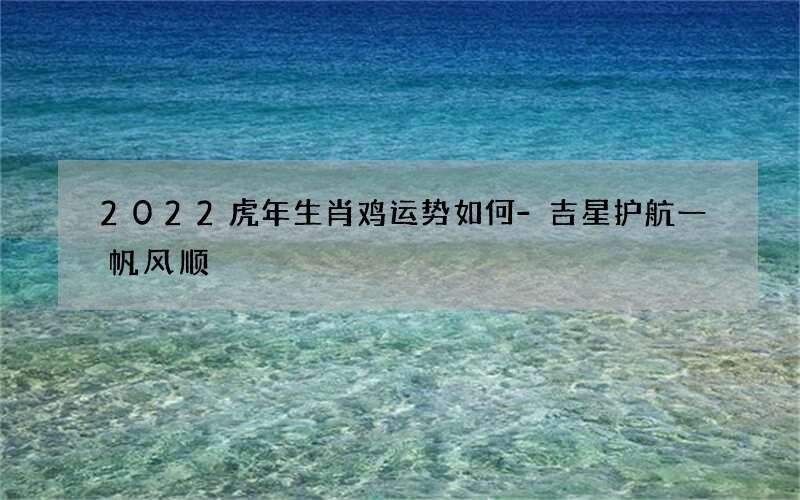 2022虎年生肖鸡运势如何-吉星护航一帆风顺