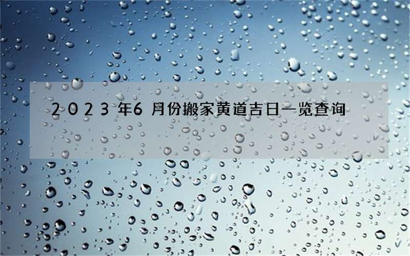 2023年6月份搬家黄道吉日一览查询