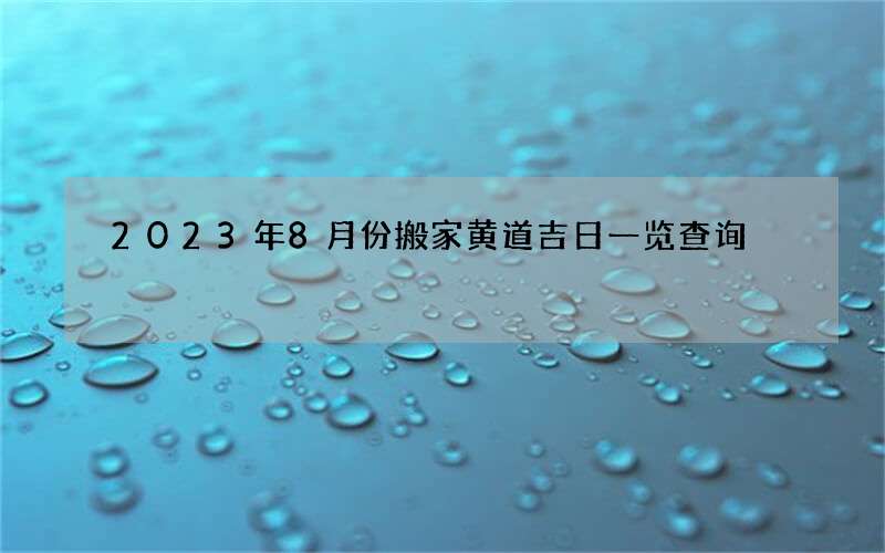 2023年8月份搬家黄道吉日一览查询