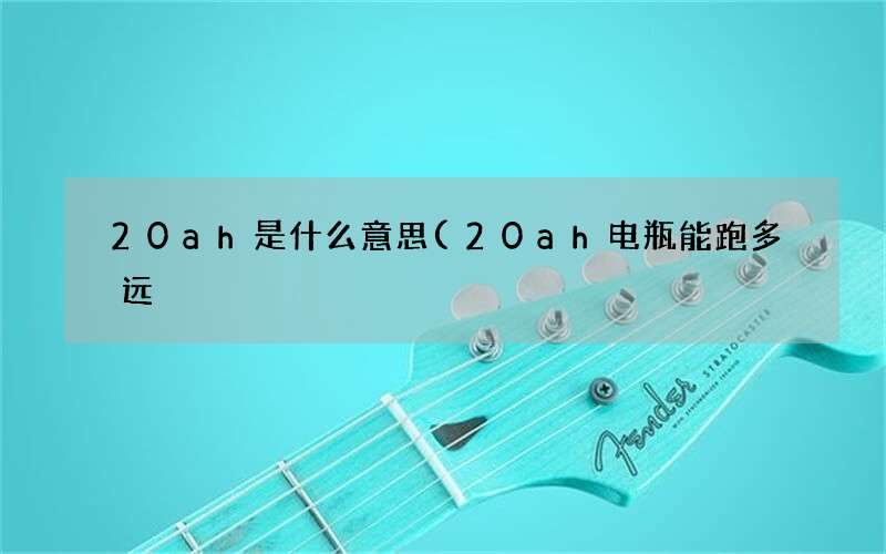 20ah电瓶能跑多远 20ah是什么意思