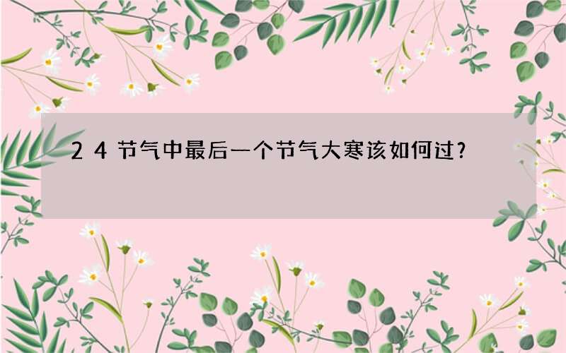 24节气中最后一个节气大寒该如何过？
