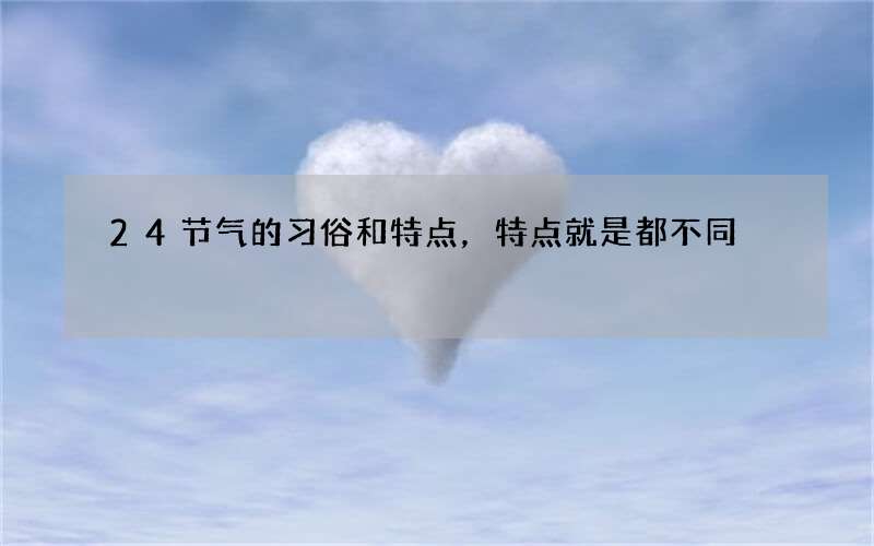 24节气的习俗和特点，特点就是都不同