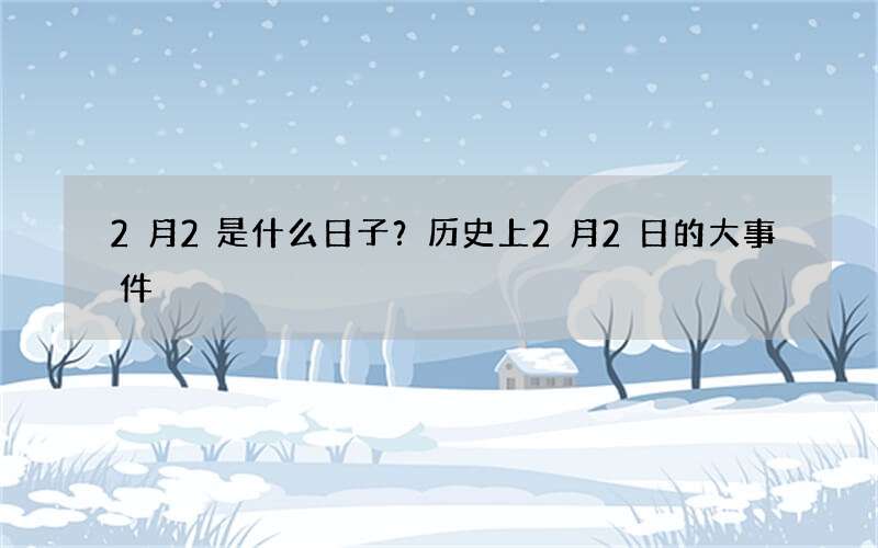 2月2是什么日子？历史上2月2日的大事件