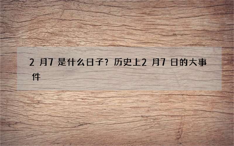 2月7是什么日子？历史上2月7日的大事件