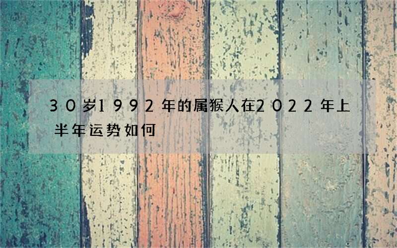 30岁1992年的属猴人在2022年上半年运势如何