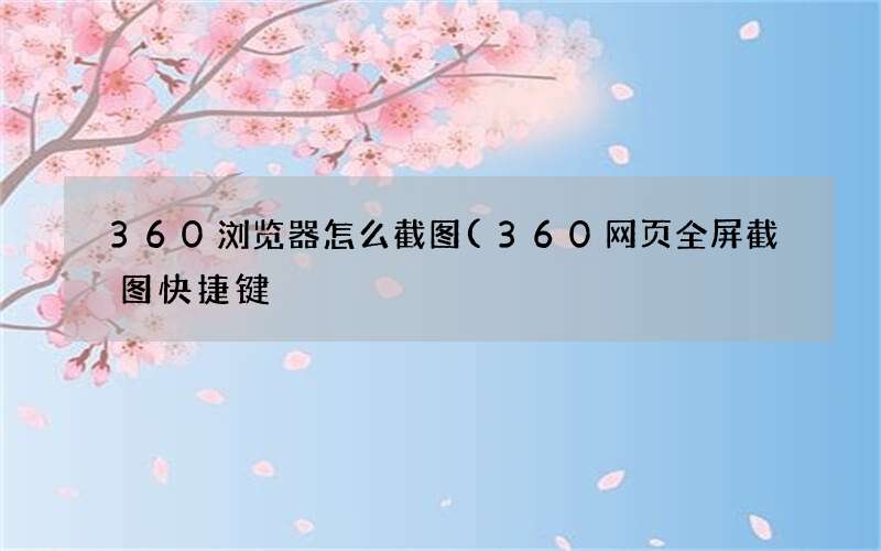 360网页全屏截图快捷键 360浏览器怎么截图