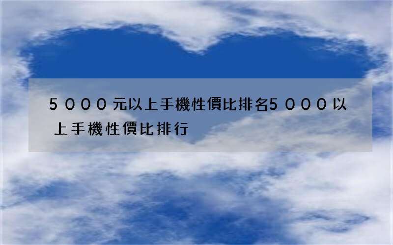 5000元以上手機性價比排名 5000以上手機性價比排行