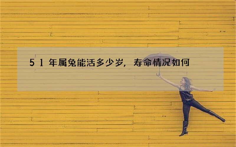 51年属兔能活多少岁,寿命情况如何