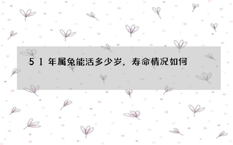 51年属兔能活多少岁，寿命情况如何
