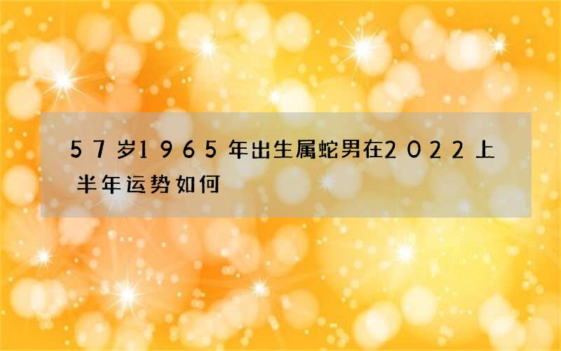 57岁1965年出生属蛇男在2022上半年运势如何