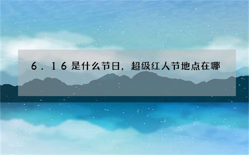 6.16是什么节日，超级红人节地点在哪