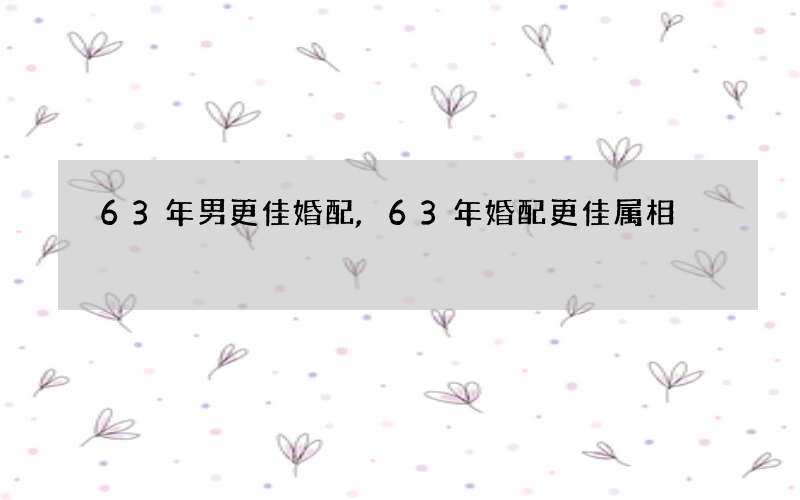 63年男更佳婚配,63年婚配更佳属相