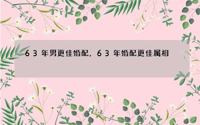 63年男更佳婚配，63年婚配更佳属相