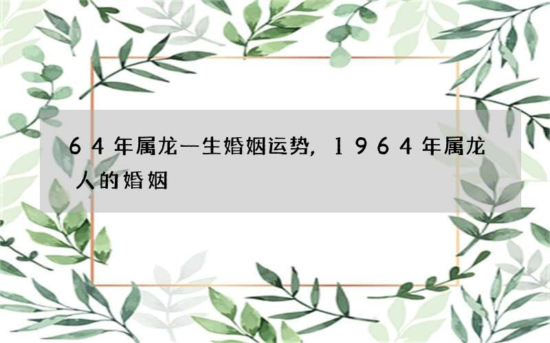 64年属龙一生婚姻运势,1964年属龙人的婚姻