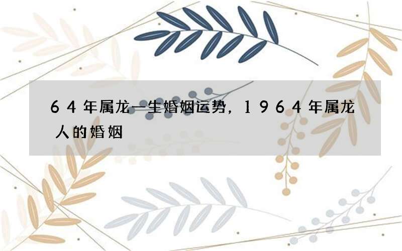 64年属龙一生婚姻运势，1964年属龙人的婚姻
