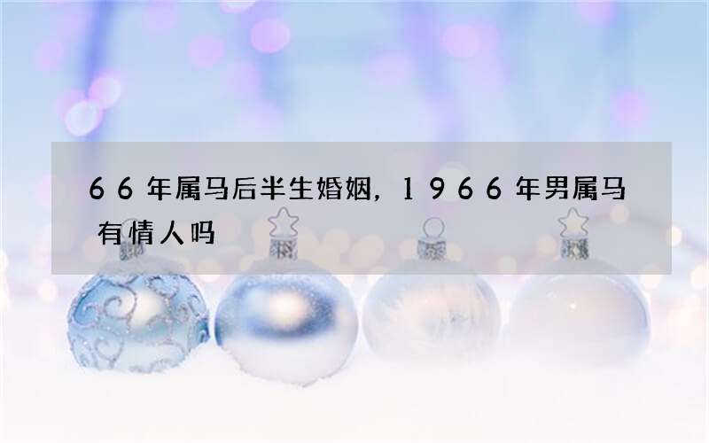 66年属马后半生婚姻，1966年男属马有情人吗