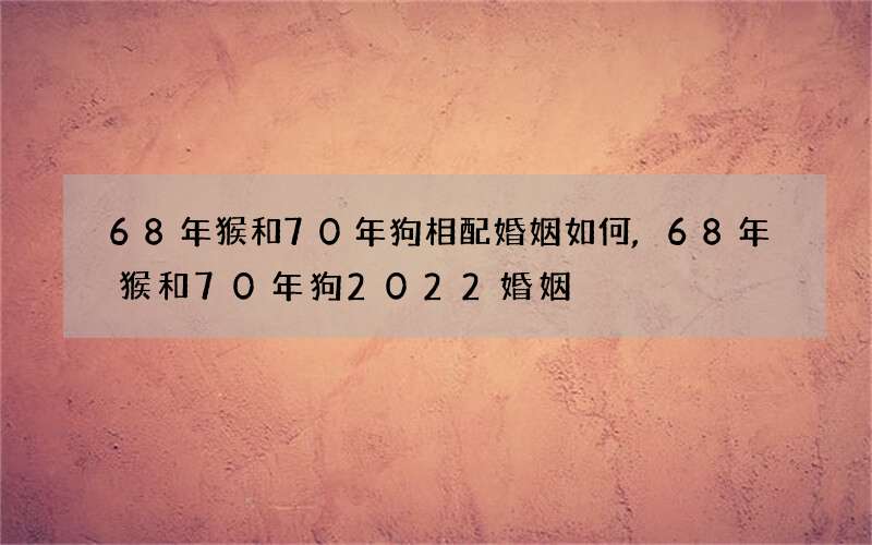 68年猴和70年狗相配婚姻如何,68年猴和70年狗2022 婚姻