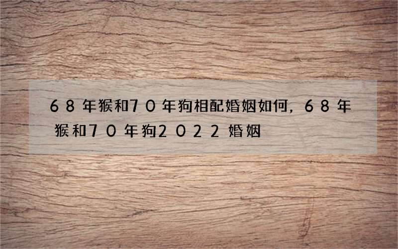68年猴和70年狗相配婚姻如何，68年猴和70年狗2022 婚姻