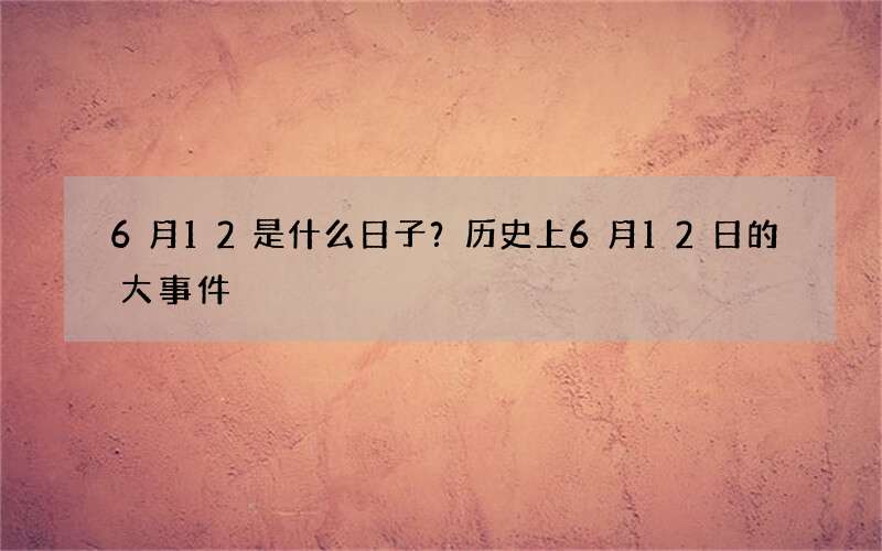 6月12是什么日子？历史上6月12日的大事件