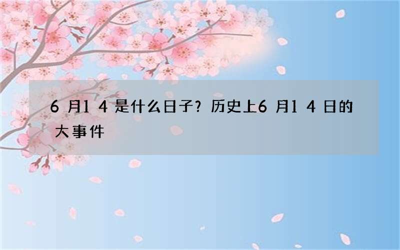 6月14是什么日子？历史上6月14日的大事件