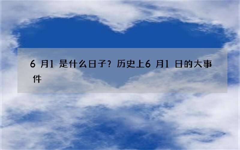 6月1是什么日子？历史上6月1日的大事件