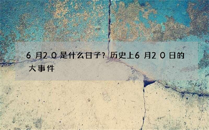 6月20是什么日子？历史上6月20日的大事件