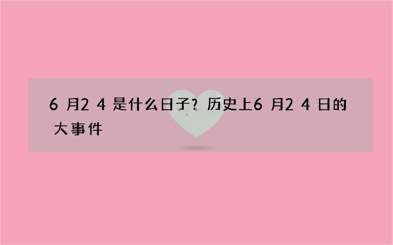 6月24是什么日子？历史上6月24日的大事件