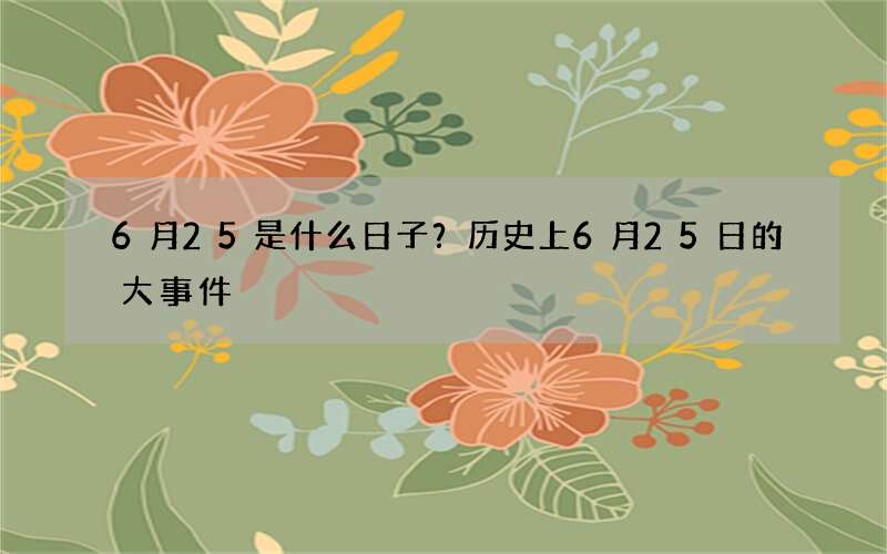 6月25是什么日子？历史上6月25日的大事件