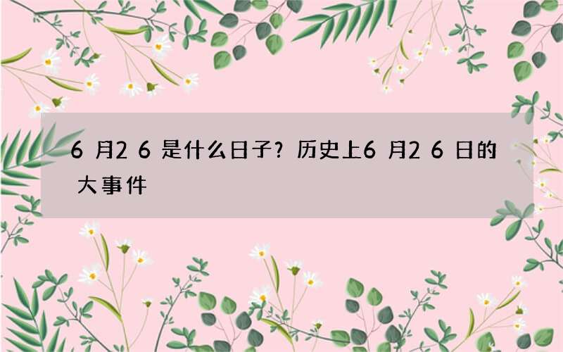 6月26是什么日子？历史上6月26日的大事件