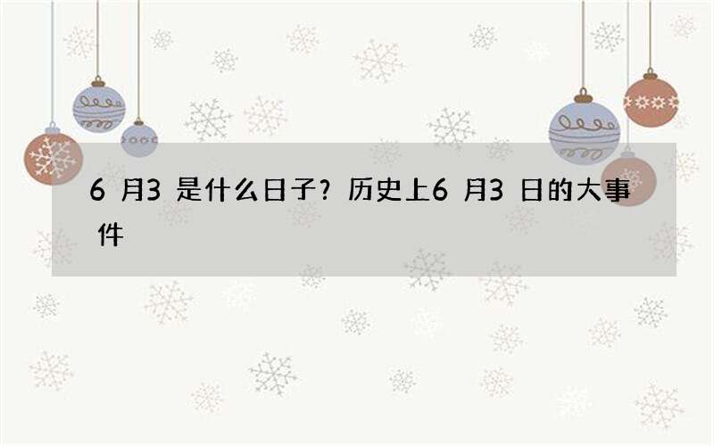 6月3是什么日子？历史上6月3日的大事件