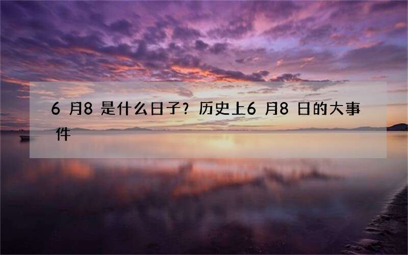 6月8是什么日子？历史上6月8日的大事件