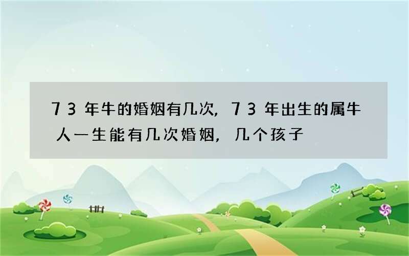 73年牛的婚姻有几次,73年出生的属牛人一生能有几次婚姻,几个孩子