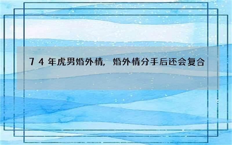 74年虎男婚外情,婚外情分手后还会复合