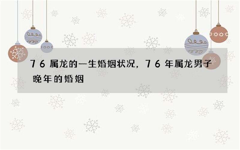 76属龙的一生婚姻状况，76年属龙男子晚年的婚姻
