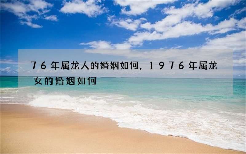 76年属龙人的婚姻如何，1976年属龙女的婚姻如何