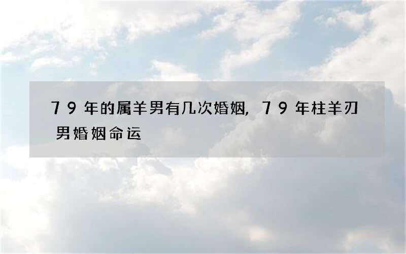 79年的属羊男有几次婚姻,79年柱羊刃男婚姻命运