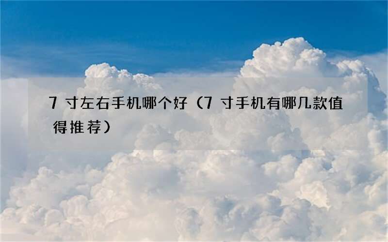 7寸手机有哪几款值得推荐 7寸左右手机哪个好