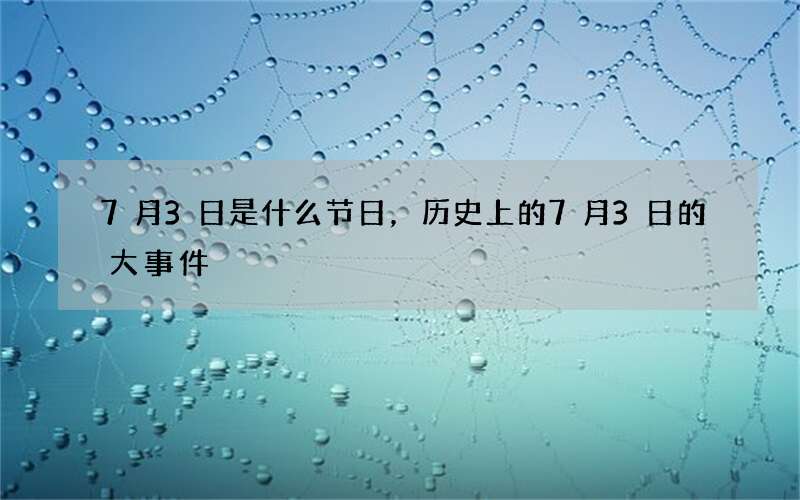 7月3日是什么节日，历史上的7月3日的大事件