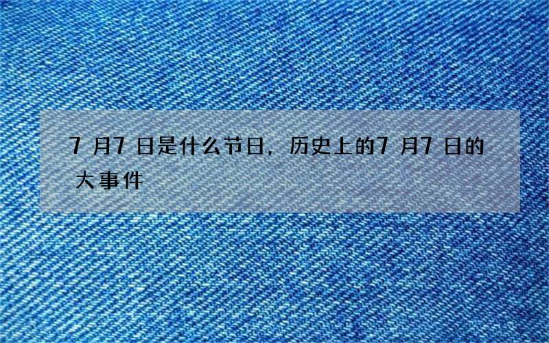 7月7日是什么节日，历史上的7月7日的大事件