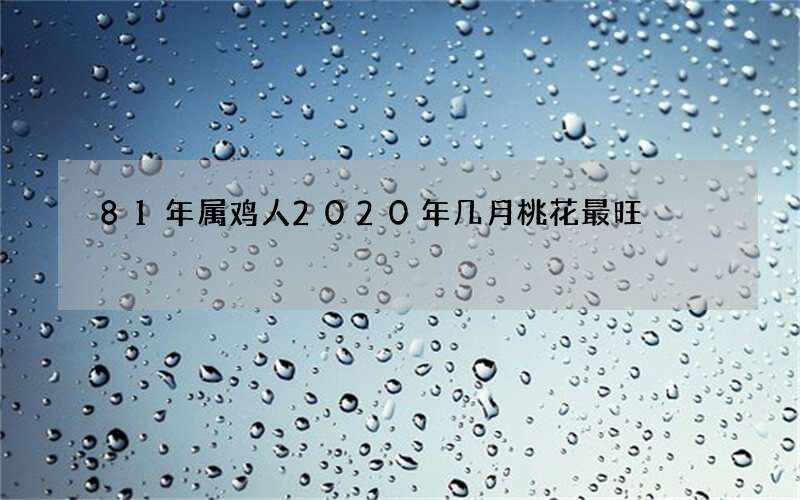 81年属鸡人2020年几月桃花最旺?这些月份福气不小