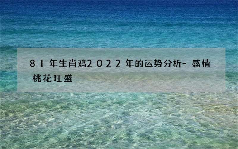 81年生肖鸡2022年的运势分析-感情桃花旺盛