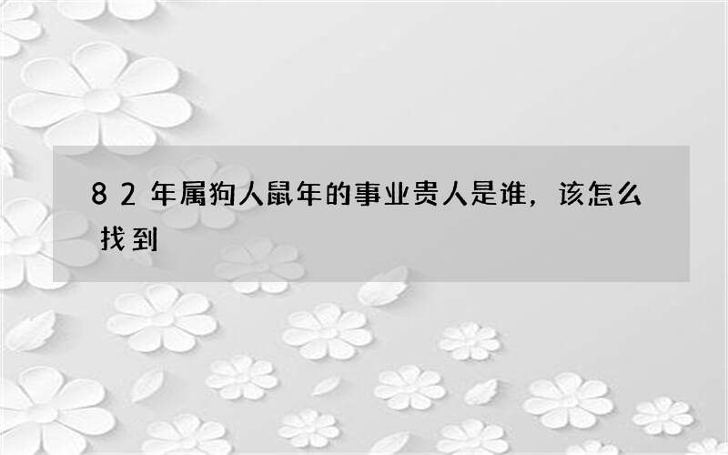 82年属狗人鼠年的事业贵人是谁，该怎么找到