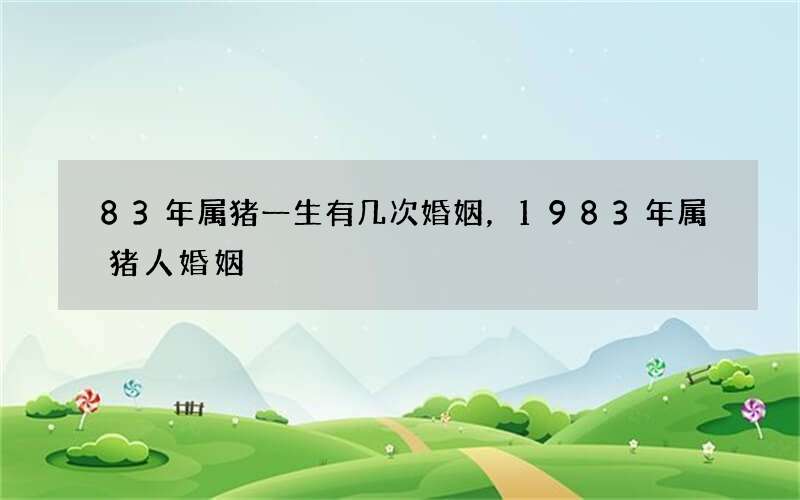 83年属猪一生有几次婚姻，1983年属猪人婚姻