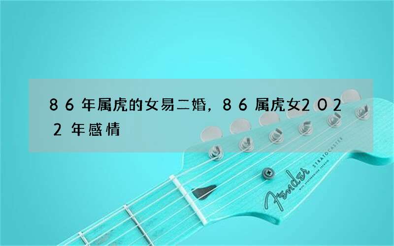 86年属虎的女易二婚，86属虎女2022 年感情