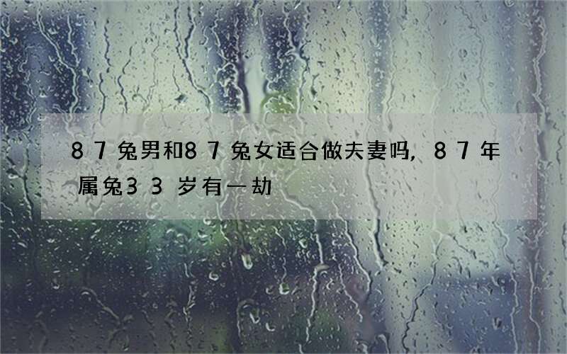 87兔男和87兔女适合做夫妻吗,87年属兔33岁有一劫