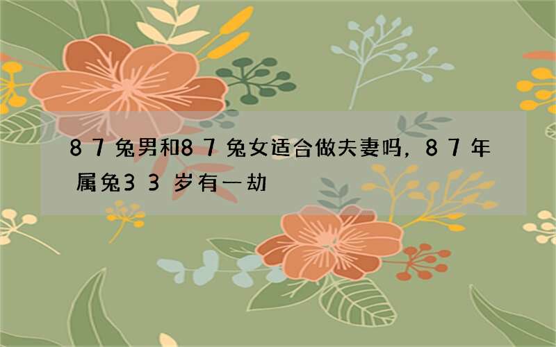 87兔男和87兔女适合做夫妻吗，87年属兔33岁有一劫
