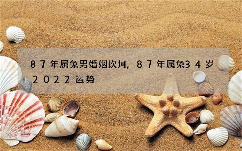 87年属兔男婚姻坎坷,87年属兔34岁2022运势