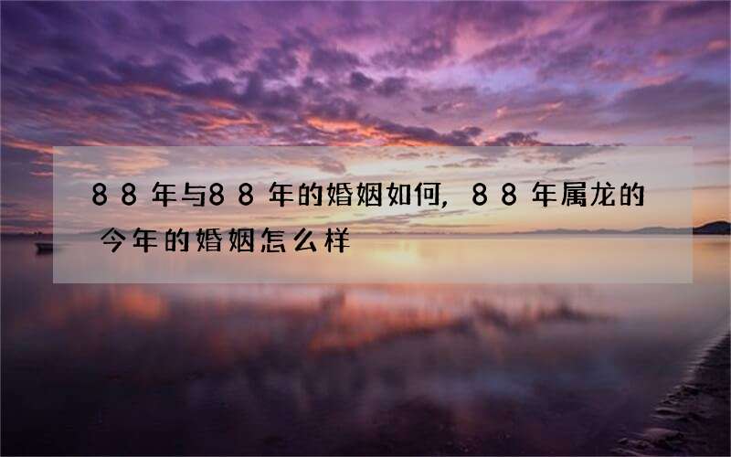 88年与88年的婚姻如何,88年属龙的今年的婚姻怎么样