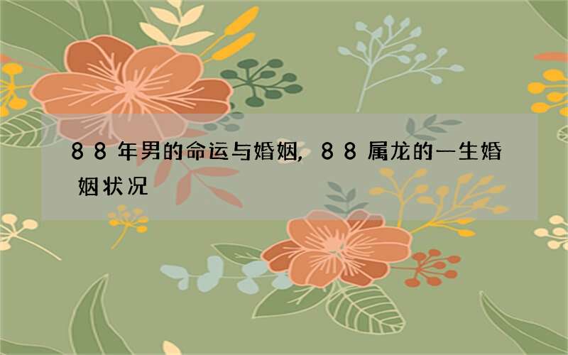 88年男的命运与婚姻,88属龙的一生婚姻状况