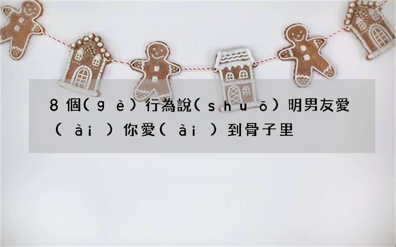 8個(gè)行為說(shuō)明男友愛(ài)你愛(ài)到骨子里